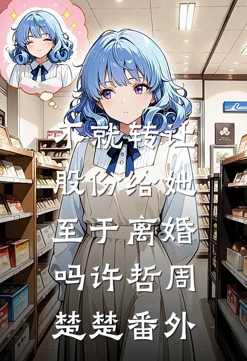 不就转让股份给她，至于离婚吗许哲周楚楚 番外