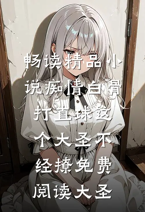 畅读精品小说痴情白骨打直球这个大圣不经撩免费阅读大圣
