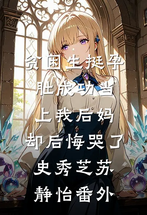 贫困生挺孕肚成功当上我后妈，却后悔哭了史秀芝苏静怡番外