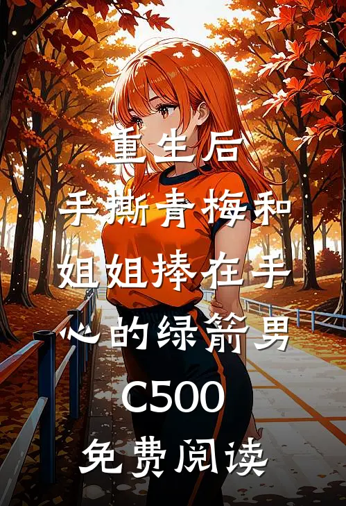 重生后，手撕青梅和姐姐捧在手心的绿箭男C500免费阅读