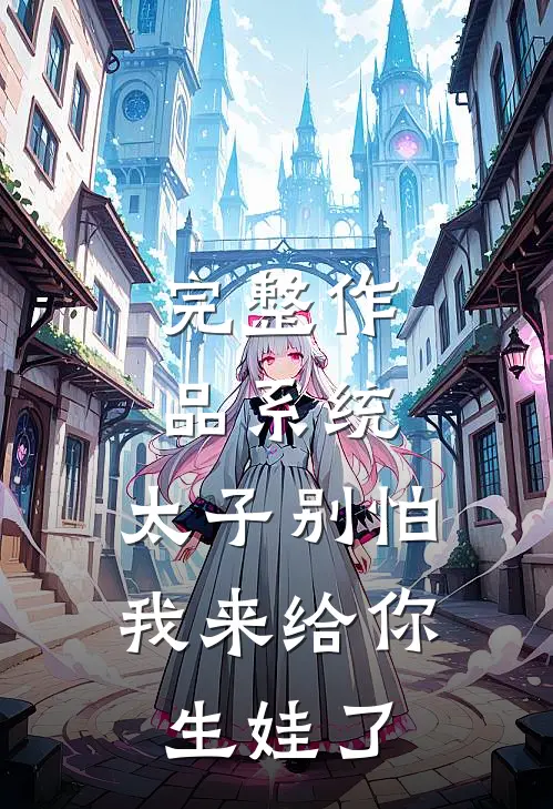 完整作品系统：太子别怕，我来给你生娃了