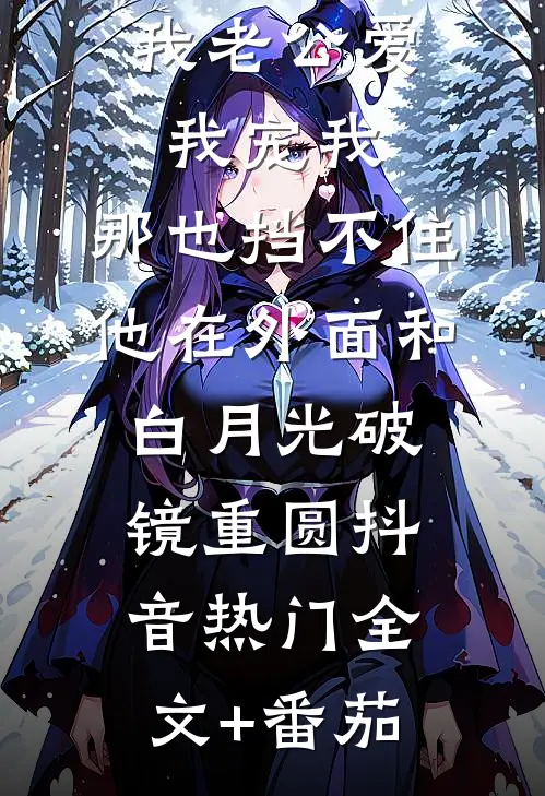 我老公爱我宠我，那也挡不住他在外面和白月光破镜重圆抖音热门全文+番茄