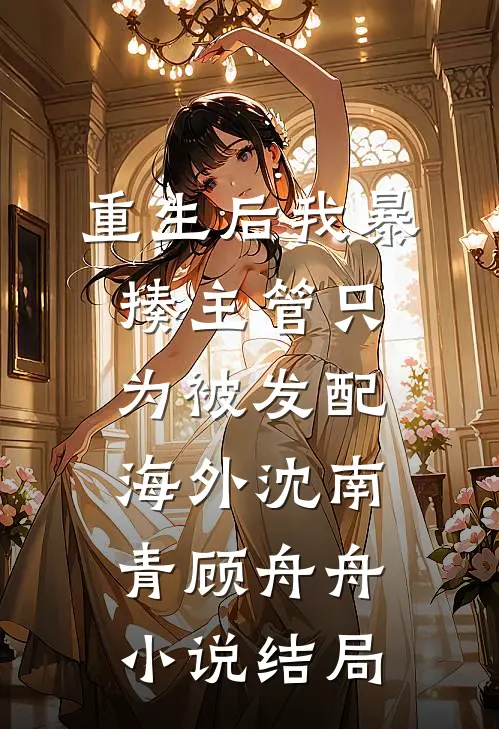 重生后我暴揍主管只为被发配海外沈南青顾舟舟小说结局