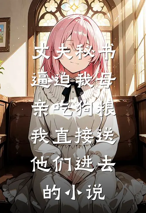 丈夫秘书逼迫我母亲吃狗粮，我直接送他们进去的小说