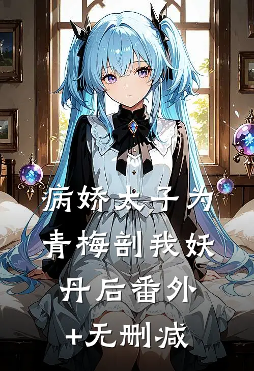 病娇太子为青梅剖我妖丹后番外+无删减