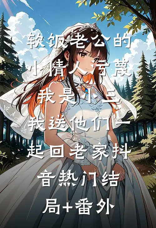 软饭老公的小情人污蔑我是小三，我送他们一起回老家抖音热门结局+番外
