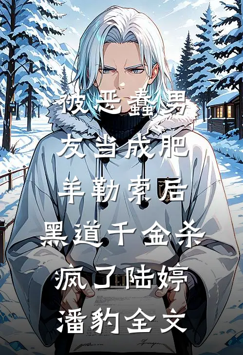 被恶蠢男友当成肥羊勒索后，黑道千金杀疯了陆婷潘豹全文
