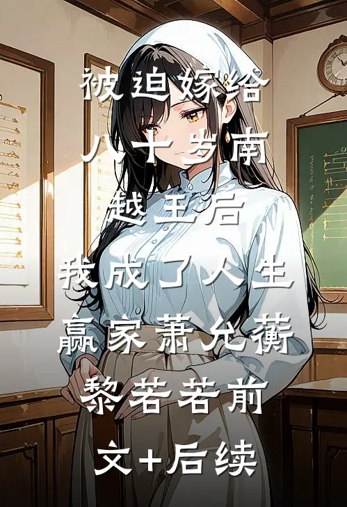 被迫嫁给八十岁南越王后，我成了人生赢家萧允蘅黎若若前文+后续