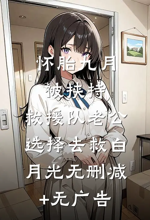 怀胎九月被挟持，救援队老公选择去救白月光无删减+无广告