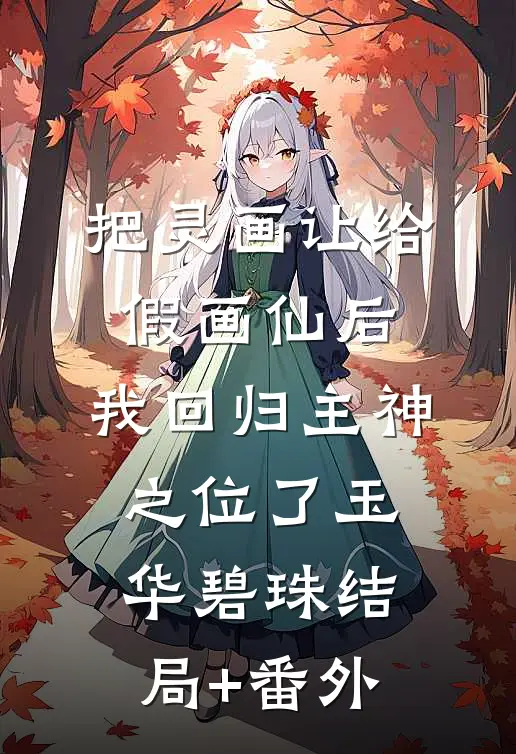 把灵画让给假画仙后，我回归主神之位了玉华碧珠结局+番外