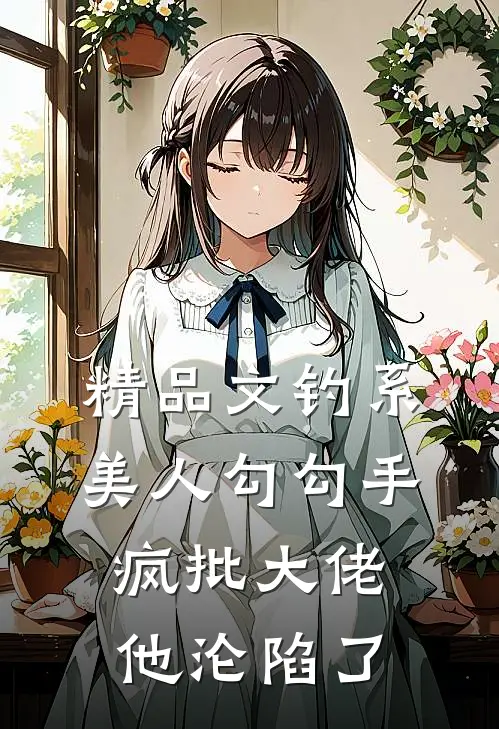 精品文钓系美人勾勾手，疯批大佬他沦陷了