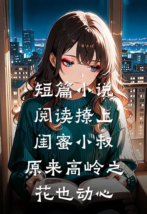 短篇小说阅读撩上闺蜜小叔，原来高岭之花也动心