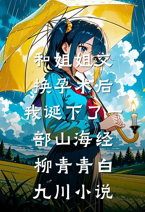 和姐姐交换孕术后 ，我诞下了一部山海经柳青青白九川小说