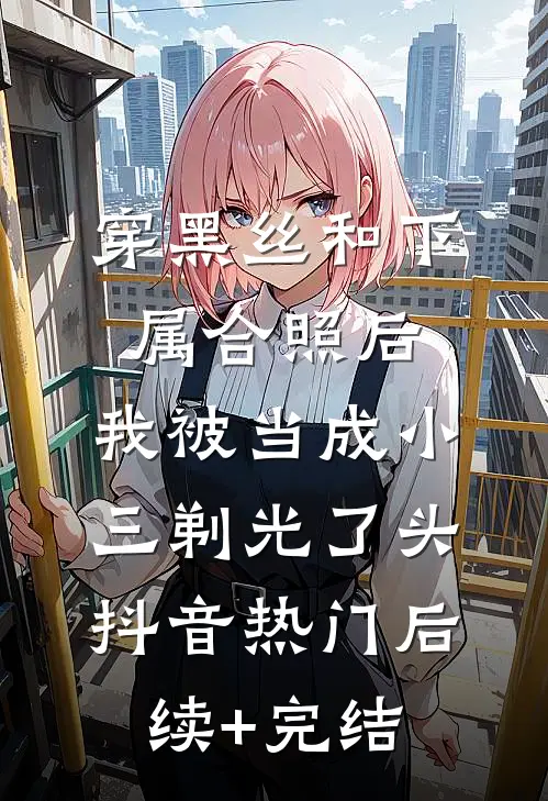 穿黑丝和下属合照后，我被当成小三剃光了头抖音热门后续+完结
