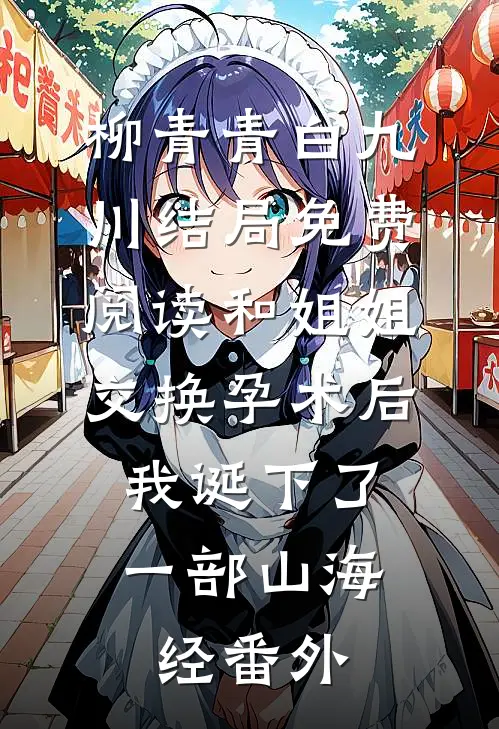 柳青青白九川结局免费阅读和姐姐交换孕术后 ，我诞下了一部山海经番外