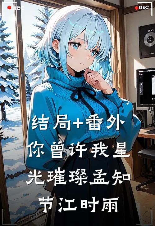 结局+番外你曾许我星光璀璨孟知节江时雨