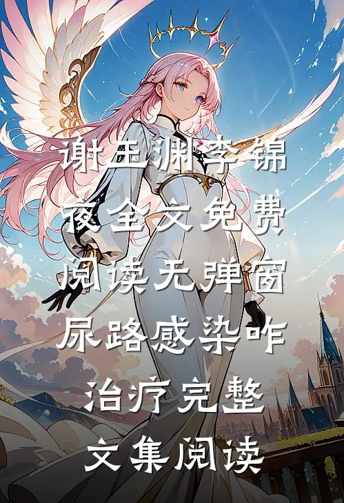 谢玉渊李锦夜全文免费阅读无弹窗尿路感染咋治疗完整文集阅读