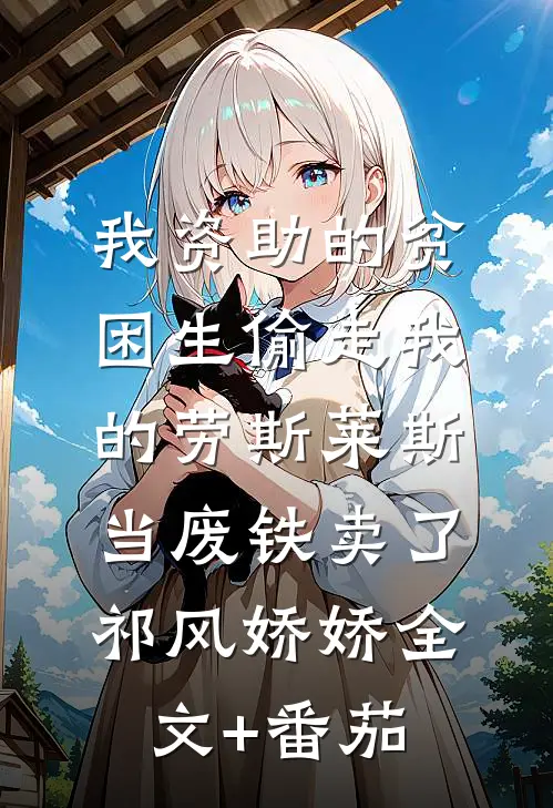 我资助的贫困生偷走我的劳斯莱斯，当废铁卖了祁风娇娇全文+番茄