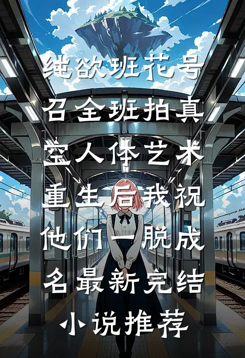 纯欲班花号召全班拍真空人体艺术，重生后我祝他们一脱成名最新完结小说推荐