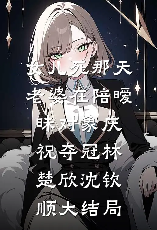 女儿死那天，老婆在陪暧昧对象庆祝夺冠林楚欣沈钦顺大结局