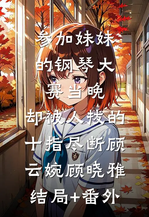 参加妹妹的钢琴大赛当晚，却被人拔的十指尽断顾云婉顾晓雅结局+番外