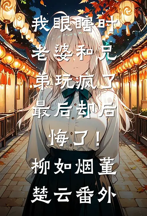 我眼瞎时老婆和兄弟玩疯了，最后却后悔了！柳如烟董楚云番外