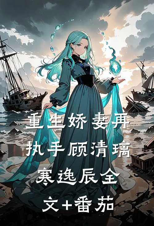 重生娇妻再执手顾清璃寒逸辰全文+番茄