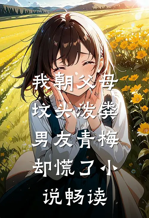 我朝父母坟头泼粪，男友青梅却慌了小说畅读