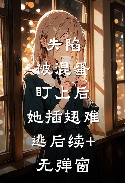 失陷：被混蛋盯上后，她插翅难逃后续+无弹窗