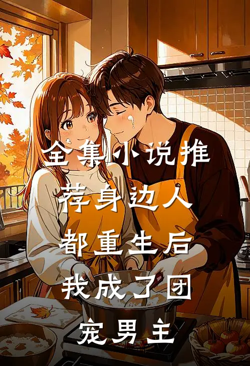 全集小说推荐身边人都重生后，我成了团宠男主