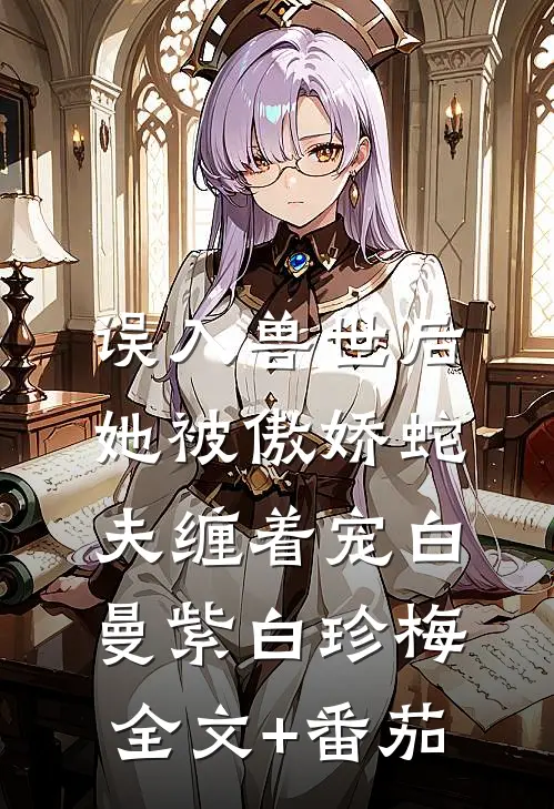 误入兽世后，她被傲娇蛇夫缠着宠白曼紫白珍梅全文+番茄