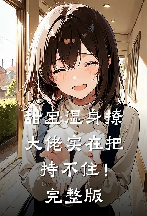 甜宝湿身撩，大佬实在把持不住！完整版