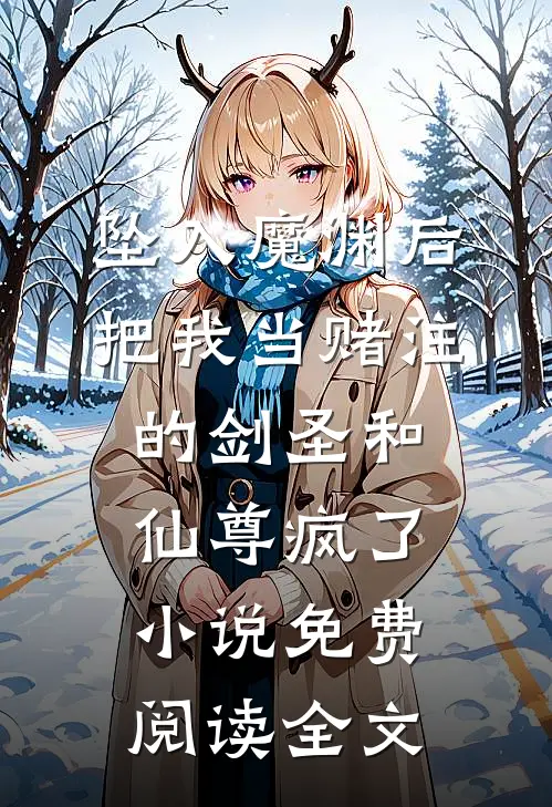 坠入魔渊后，把我当赌注的剑圣和仙尊疯了小说免费阅读全文