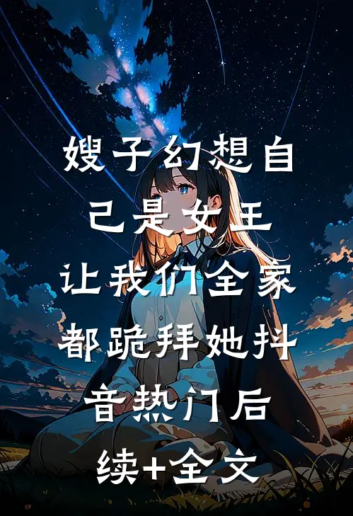 嫂子幻想自己是女王，让我们全家都跪拜她抖音热门后续+全文