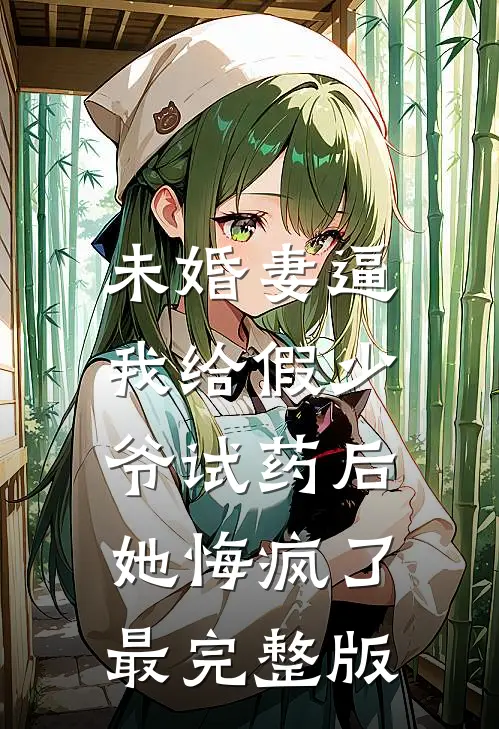 未婚妻逼我给假少爷试药后，她悔疯了最完整版