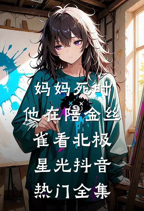 妈妈死时，他在陪金丝雀看北极星光抖音热门 全集