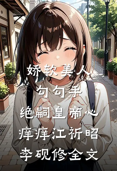 娇软美人勾勾手，绝嗣皇帝心痒痒江祈昭李砚修全文