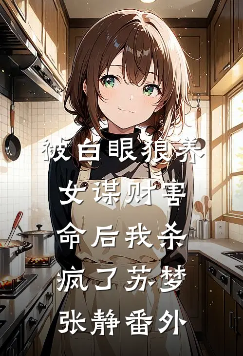 被白眼狼养女谋财害命后我杀疯了苏梦张静 番外