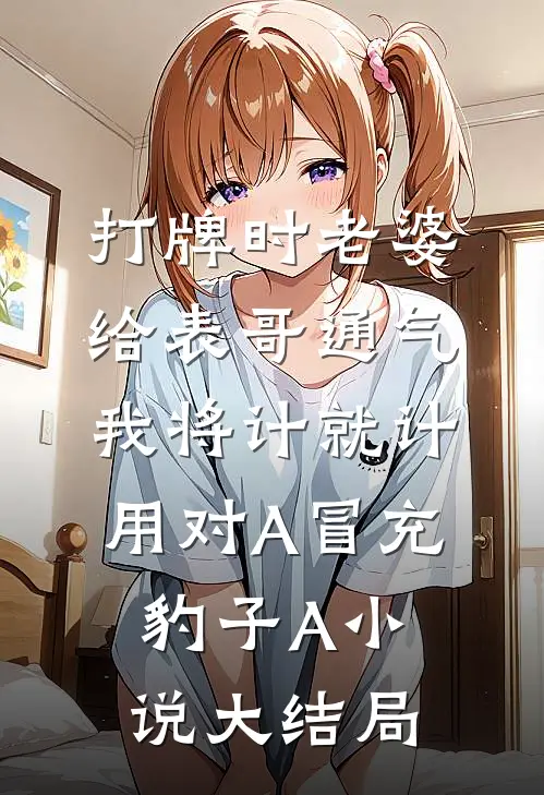 打牌时老婆给表哥通气，我将计就计用对A冒充豹子A小说大结局