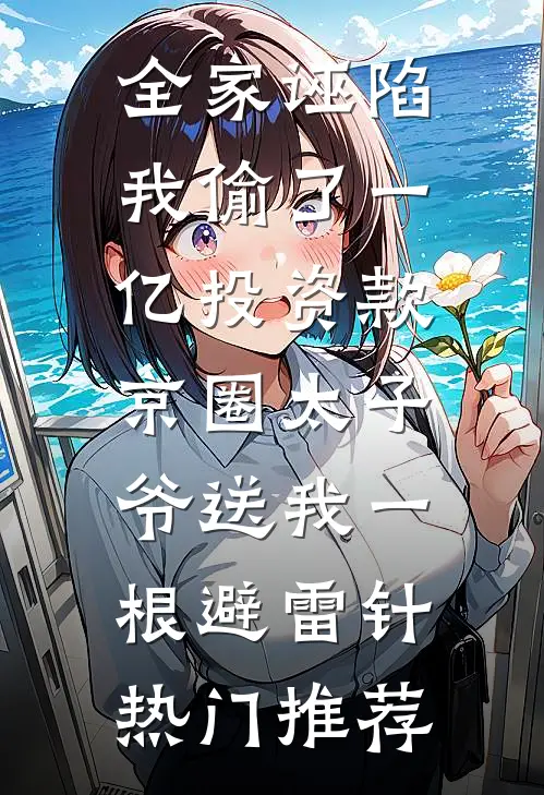 全家诬陷我偷了一亿投资款，京圈太子爷送我一根避雷针热门推荐