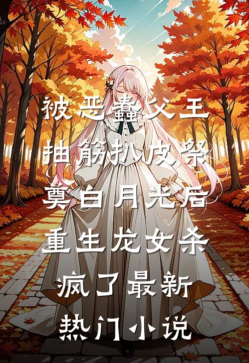 被恶蠢父王抽筋扒皮祭奠白月光后，重生龙女杀疯了最新热门小说