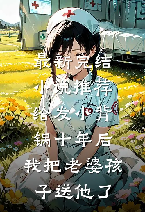 最新完结小说推荐给发小背锅十年后，我把老婆孩子送他了