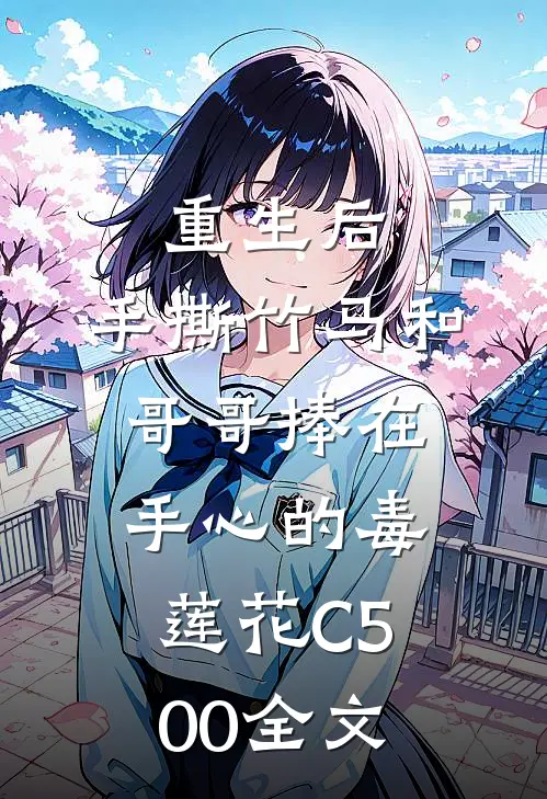 重生后，手撕竹马和哥哥捧在手心的毒莲花C500全文