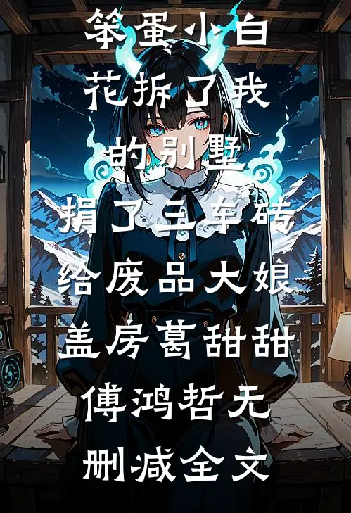 笨蛋小白花拆了我的别墅，捐了三车砖给废品大娘盖房葛甜甜傅鸿哲无删减全文