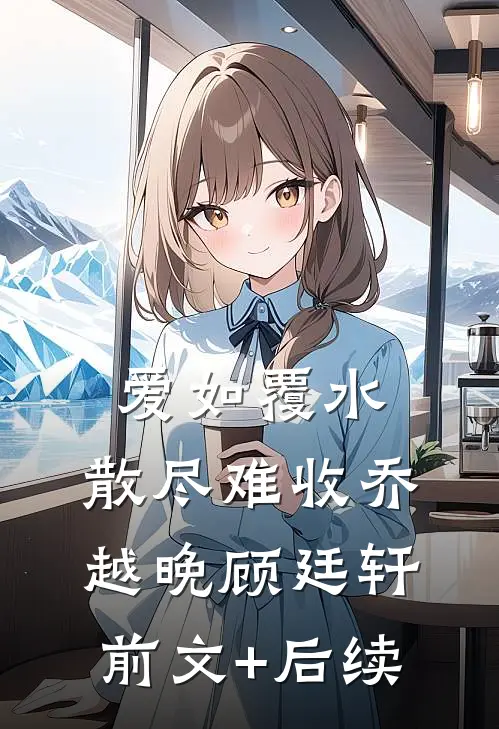 爱如覆水，散尽难收乔越晚顾廷轩前文+后续