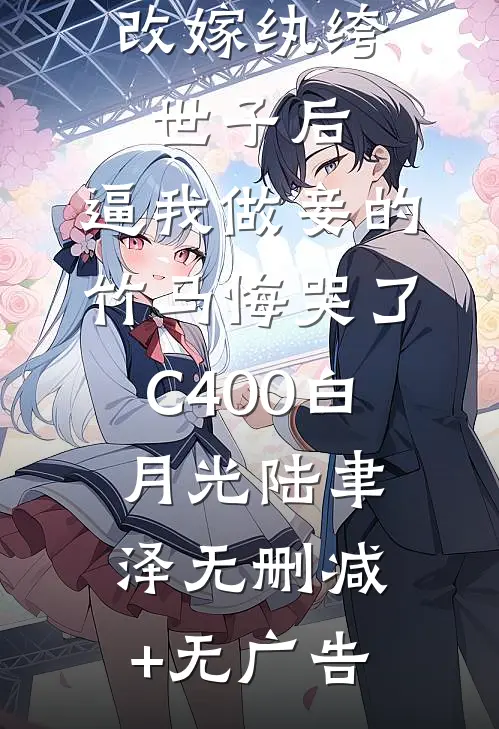 改嫁纨绔世子后，逼我做妾的竹马悔哭了C400白月光陆聿泽无删减+无广告