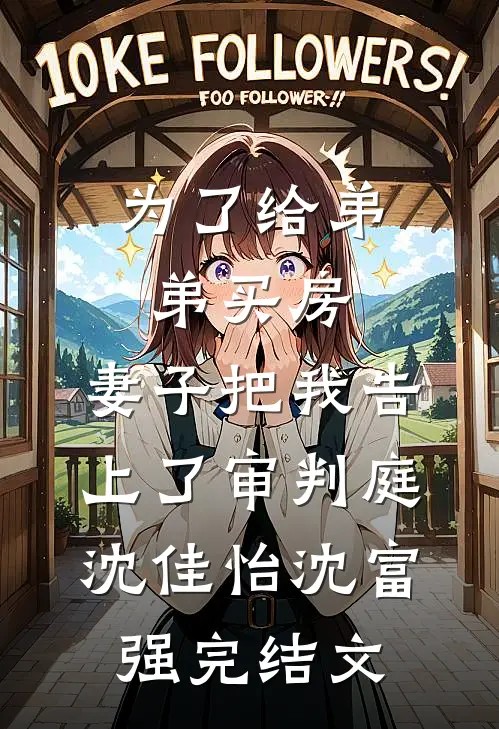 为了给弟弟买房，妻子把我告上了审判庭沈佳怡沈富强完结文