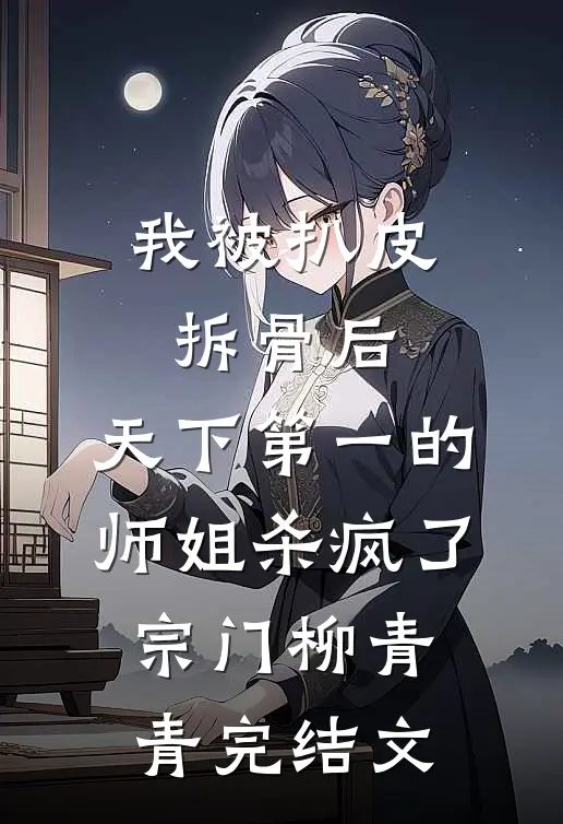 我被扒皮拆骨后，天下第一的师姐杀疯了宗门柳青青完结文