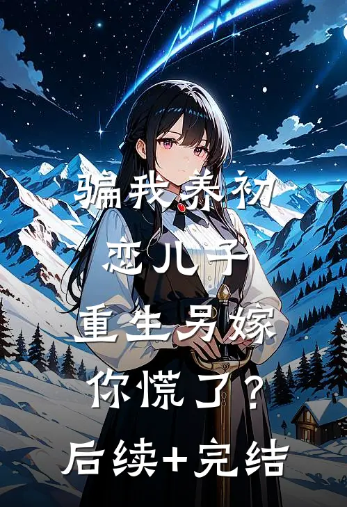 骗我养初恋儿子，重生另嫁你慌了？后续+完结