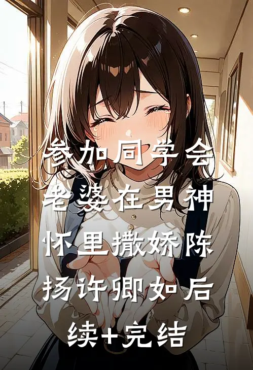 参加同学会，老婆在男神怀里撒娇陈扬许卿如后续+完结